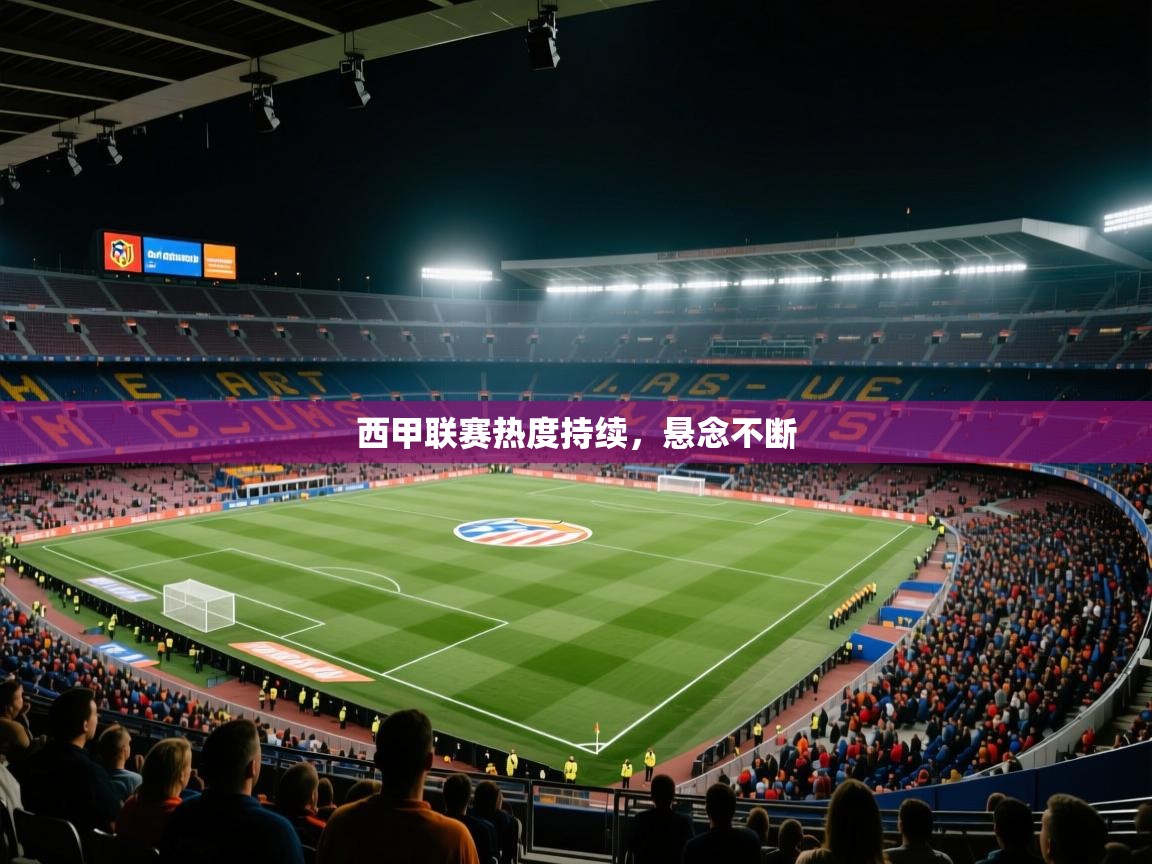 西甲联赛热度持续，悬念不断